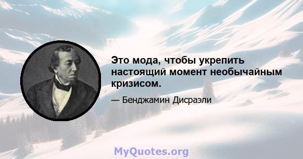 Это мода, чтобы укрепить настоящий момент необычайным кризисом.