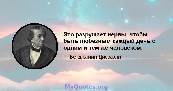 Это разрушает нервы, чтобы быть любезным каждый день с одним и тем же человеком.