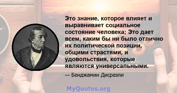 Это знание, которое влияет и выравнивает социальное состояние человека; Это дает всем, каким бы ни было отлично их политической позиции, общими страстями, и удовольствия, которые являются универсальными.