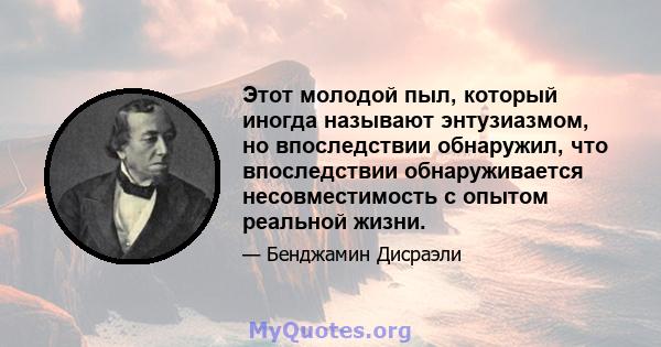 Этот молодой пыл, который иногда называют энтузиазмом, но впоследствии обнаружил, что впоследствии обнаруживается несовместимость с опытом реальной жизни.