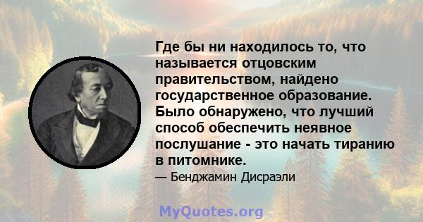 Где бы ни находилось то, что называется отцовским правительством, найдено государственное образование. Было обнаружено, что лучший способ обеспечить неявное послушание - это начать тиранию в питомнике.