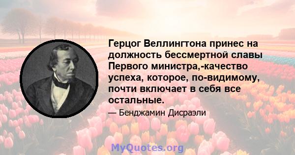 Герцог Веллингтона принес на должность бессмертной славы Первого министра,-качество успеха, которое, по-видимому, почти включает в себя все остальные.