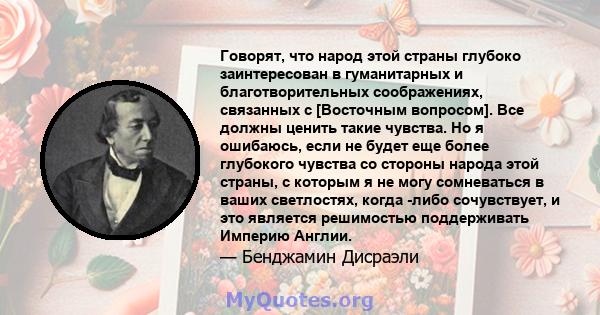 Говорят, что народ этой страны глубоко заинтересован в гуманитарных и благотворительных соображениях, связанных с [Восточным вопросом]. Все должны ценить такие чувства. Но я ошибаюсь, если не будет еще более глубокого