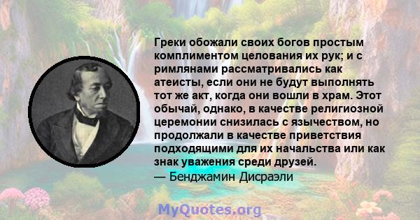 Греки обожали своих богов простым комплиментом целования их рук; и с римлянами рассматривались как атеисты, если они не будут выполнять тот же акт, когда они вошли в храм. Этот обычай, однако, в качестве религиозной