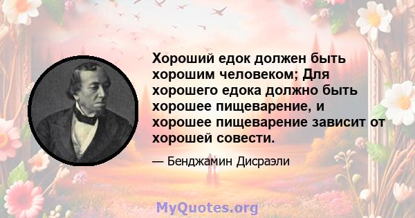 Хороший едок должен быть хорошим человеком; Для хорошего едока должно быть хорошее пищеварение, и хорошее пищеварение зависит от хорошей совести.