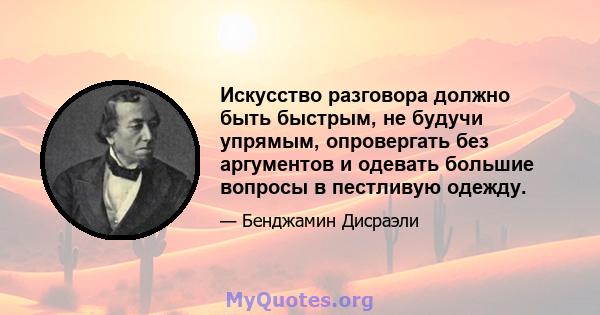 Искусство разговора должно быть быстрым, не будучи упрямым, опровергать без аргументов и одевать большие вопросы в пестливую одежду.