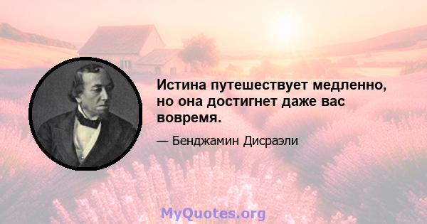 Истина путешествует медленно, но она достигнет даже вас вовремя.