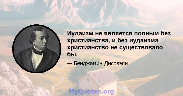 Иудаизм не является полным без христианства, и без иудаизма христианство не существовало бы.