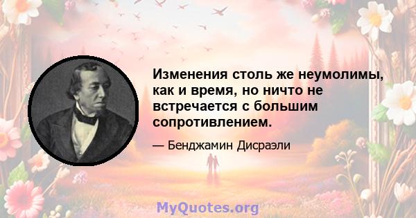 Изменения столь же неумолимы, как и время, но ничто не встречается с большим сопротивлением.