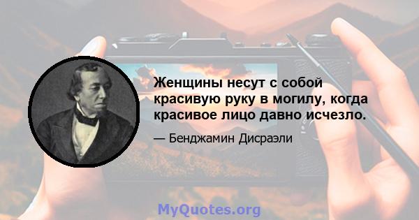 Женщины несут с собой красивую руку в могилу, когда красивое лицо давно исчезло.