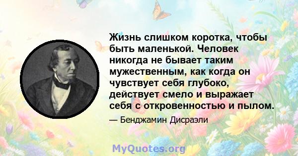 Жизнь слишком коротка, чтобы быть маленькой. Человек никогда не бывает таким мужественным, как когда он чувствует себя глубоко, действует смело и выражает себя с откровенностью и пылом.