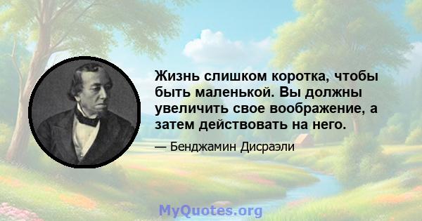 Жизнь слишком коротка, чтобы быть маленькой. Вы должны увеличить свое воображение, а затем действовать на него.