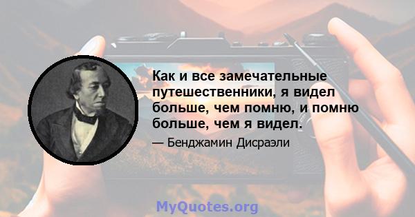 Как и все замечательные путешественники, я видел больше, чем помню, и помню больше, чем я видел.