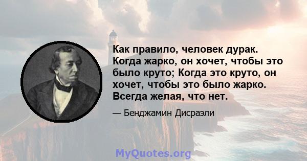 Как правило, человек дурак. Когда жарко, он хочет, чтобы это было круто; Когда это круто, он хочет, чтобы это было жарко. Всегда желая, что нет.