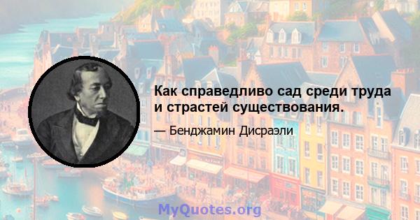 Как справедливо сад среди труда и страстей существования.