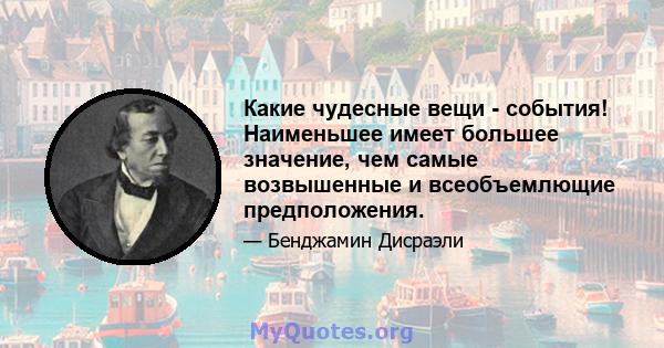 Какие чудесные вещи - события! Наименьшее имеет большее значение, чем самые возвышенные и всеобъемлющие предположения.