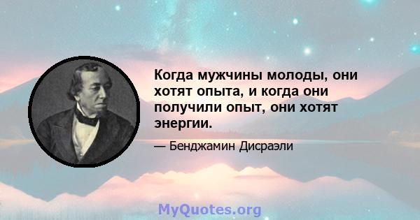 Когда мужчины молоды, они хотят опыта, и когда они получили опыт, они хотят энергии.