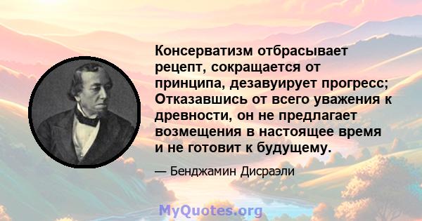 Консерватизм отбрасывает рецепт, сокращается от принципа, дезавуирует прогресс; Отказавшись от всего уважения к древности, он не предлагает возмещения в настоящее время и не готовит к будущему.