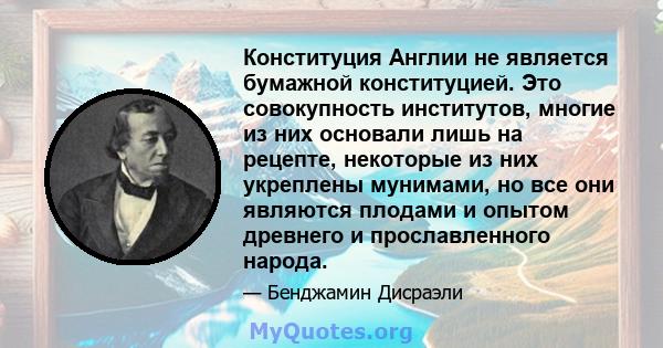 Конституция Англии не является бумажной конституцией. Это совокупность институтов, многие из них основали лишь на рецепте, некоторые из них укреплены мунимами, но все они являются плодами и опытом древнего и