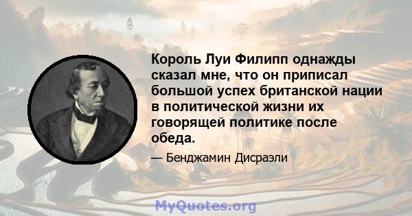 Король Луи Филипп однажды сказал мне, что он приписал большой успех британской нации в политической жизни их говорящей политике после обеда.