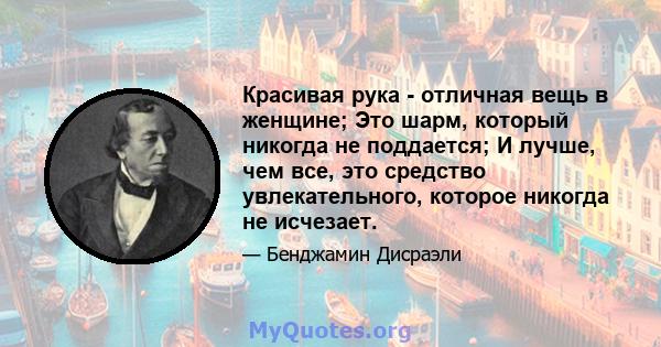 Красивая рука - отличная вещь в женщине; Это шарм, который никогда не поддается; И лучше, чем все, это средство увлекательного, которое никогда не исчезает.