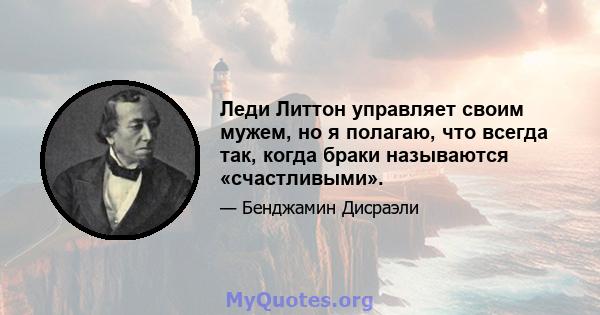 Леди Литтон управляет своим мужем, но я полагаю, что всегда так, когда браки называются «счастливыми».