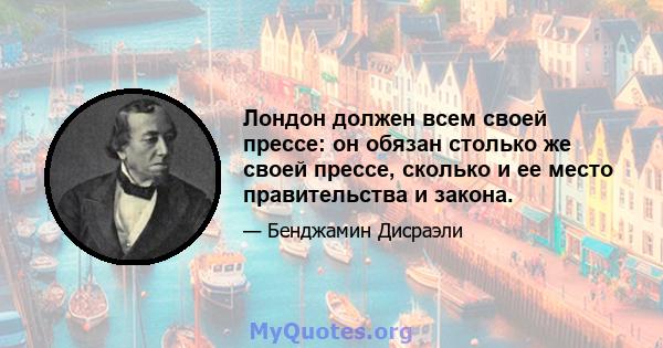 Лондон должен всем своей прессе: он обязан столько же своей прессе, сколько и ее место правительства и закона.