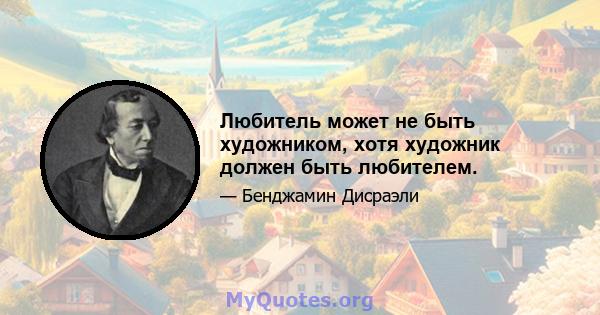 Любитель может не быть художником, хотя художник должен быть любителем.