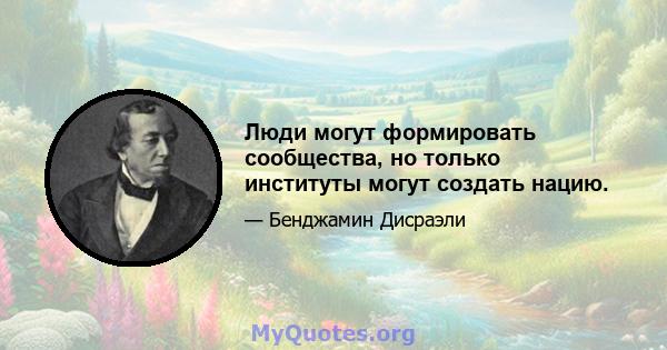 Люди могут формировать сообщества, но только институты могут создать нацию.