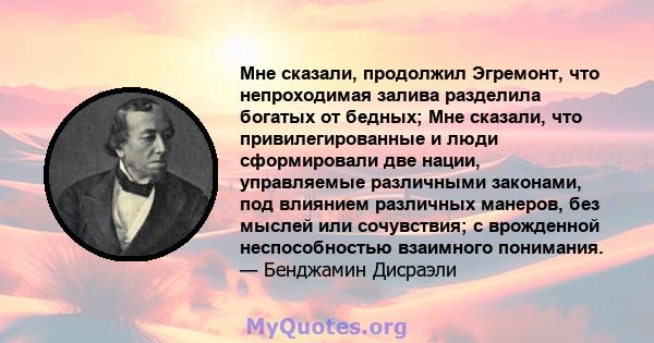 Мне сказали, продолжил Эгремонт, что непроходимая залива разделила богатых от бедных; Мне сказали, что привилегированные и люди сформировали две нации, управляемые различными законами, под влиянием различных манеров,