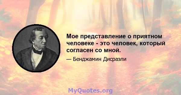 Мое представление о приятном человеке - это человек, который согласен со мной.