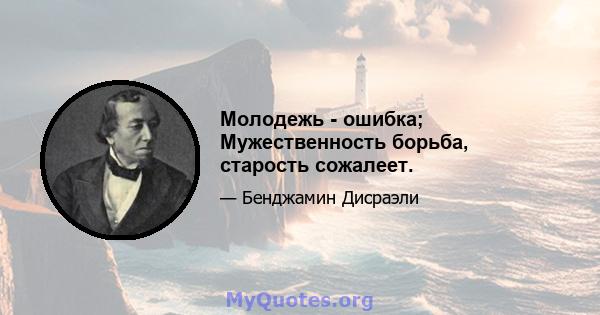 Молодежь - ошибка; Мужественность борьба, старость сожалеет.