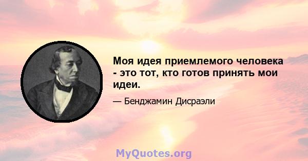 Моя идея приемлемого человека - это тот, кто готов принять мои идеи.