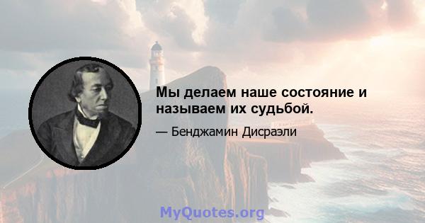 Мы делаем наше состояние и называем их судьбой.