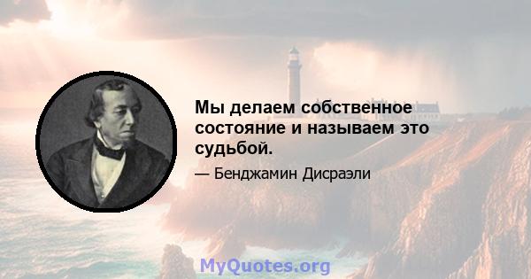 Мы делаем собственное состояние и называем это судьбой.