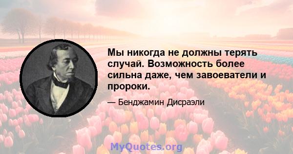 Мы никогда не должны терять случай. Возможность более сильна даже, чем завоеватели и пророки.