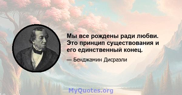 Мы все рождены ради любви. Это принцип существования и его единственный конец.