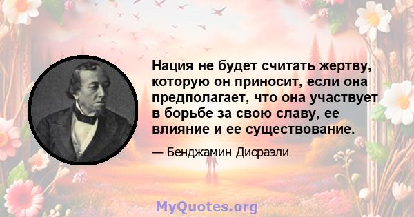 Нация не будет считать жертву, которую он приносит, если она предполагает, что она участвует в борьбе за свою славу, ее влияние и ее существование.