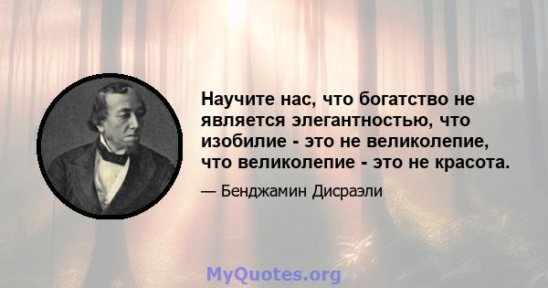 Научите нас, что богатство не является элегантностью, что изобилие - это не великолепие, что великолепие - это не красота.