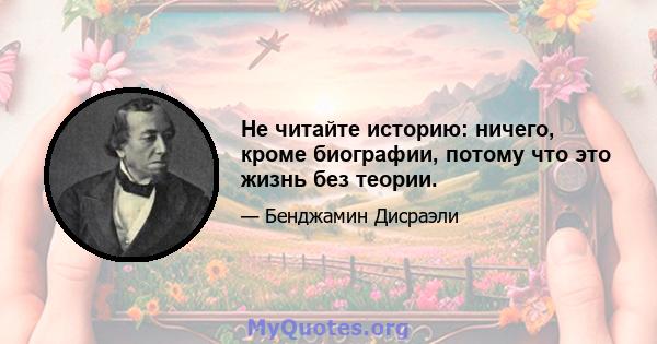 Не читайте историю: ничего, кроме биографии, потому что это жизнь без теории.