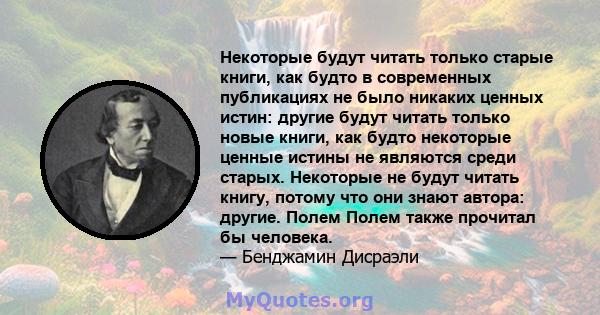 Некоторые будут читать только старые книги, как будто в современных публикациях не было никаких ценных истин: другие будут читать только новые книги, как будто некоторые ценные истины не являются среди старых. Некоторые 