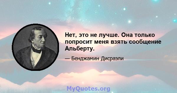 Нет, это не лучше. Она только попросит меня взять сообщение Альберту.