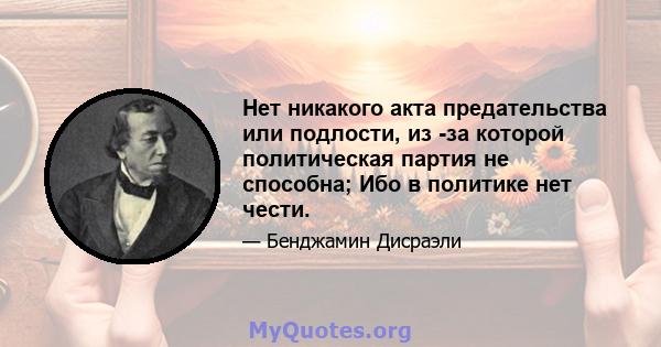 Нет никакого акта предательства или подлости, из -за которой политическая партия не способна; Ибо в политике нет чести.