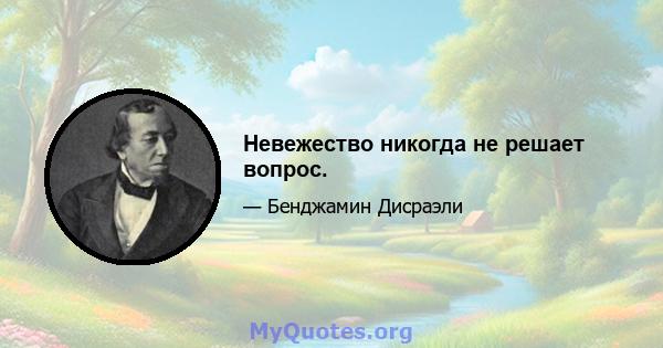 Невежество никогда не решает вопрос.