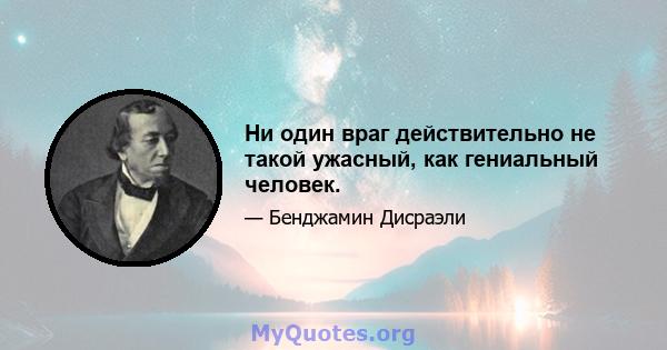 Ни один враг действительно не такой ужасный, как гениальный человек.