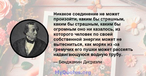 Никакое соединение не может произойти, каким бы страшным, каким бы страшным, каким бы огромным оно ни казалось, из которого человек по своей собственной энергии может не вытесниться, как моряк из -за гремучих его пушки