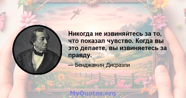 Никогда не извиняйтесь за то, что показал чувство. Когда вы это делаете, вы извиняетесь за правду.