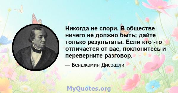 Никогда не спори. В обществе ничего не должно быть; дайте только результаты. Если кто -то отличается от вас, поклонитесь и переверните разговор.