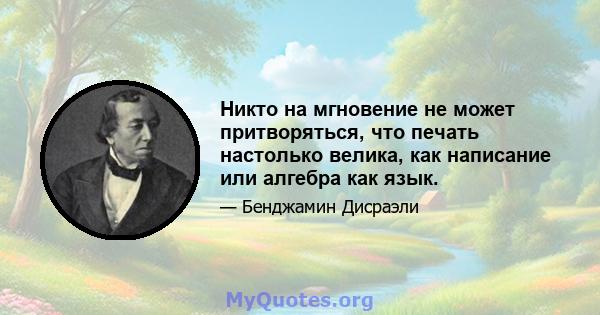 Никто на мгновение не может притворяться, что печать настолько велика, как написание или алгебра как язык.