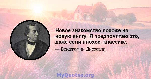 Новое знакомство похоже на новую книгу. Я предпочитаю это, даже если плохое, классике.